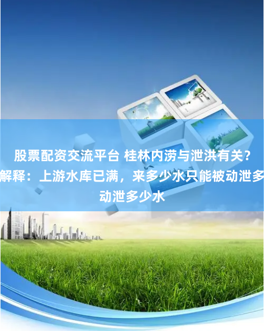 股票配资交流平台 桂林内涝与泄洪有关？官方解释：上游水库已满，来多少水只能被动泄多少水