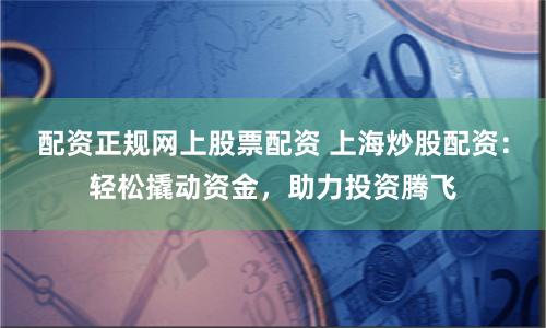 配资正规网上股票配资 上海炒股配资：轻松撬动资金，助力投资腾飞