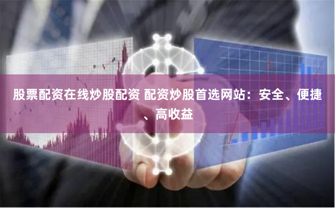 股票配资在线炒股配资 配资炒股首选网站：安全、便捷、高收益