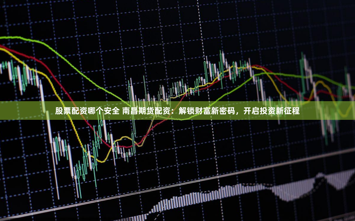 股票配资哪个安全 南昌期货配资：解锁财富新密码，开启投资新征程