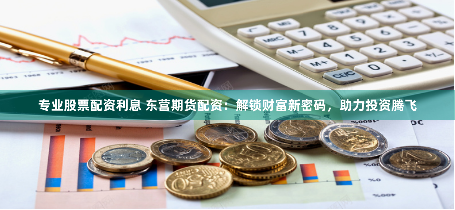 专业股票配资利息 东营期货配资：解锁财富新密码，助力投资腾飞