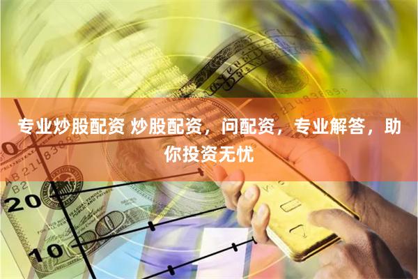 专业炒股配资 炒股配资，问配资，专业解答，助你投资无忧