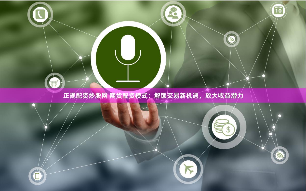 正规配资炒股网 期货配资模式：解锁交易新机遇，放大收益潜力