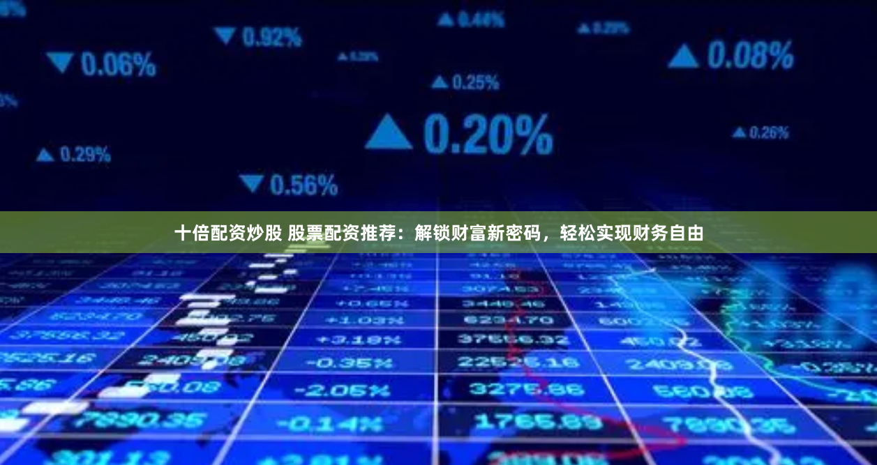 十倍配资炒股 股票配资推荐：解锁财富新密码，轻松实现财务自由