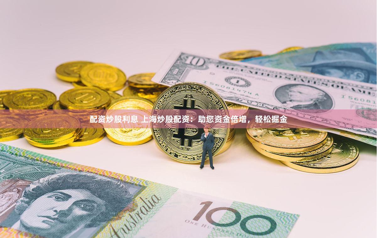 配资炒股利息 上海炒股配资：助您资金倍增，轻松掘金