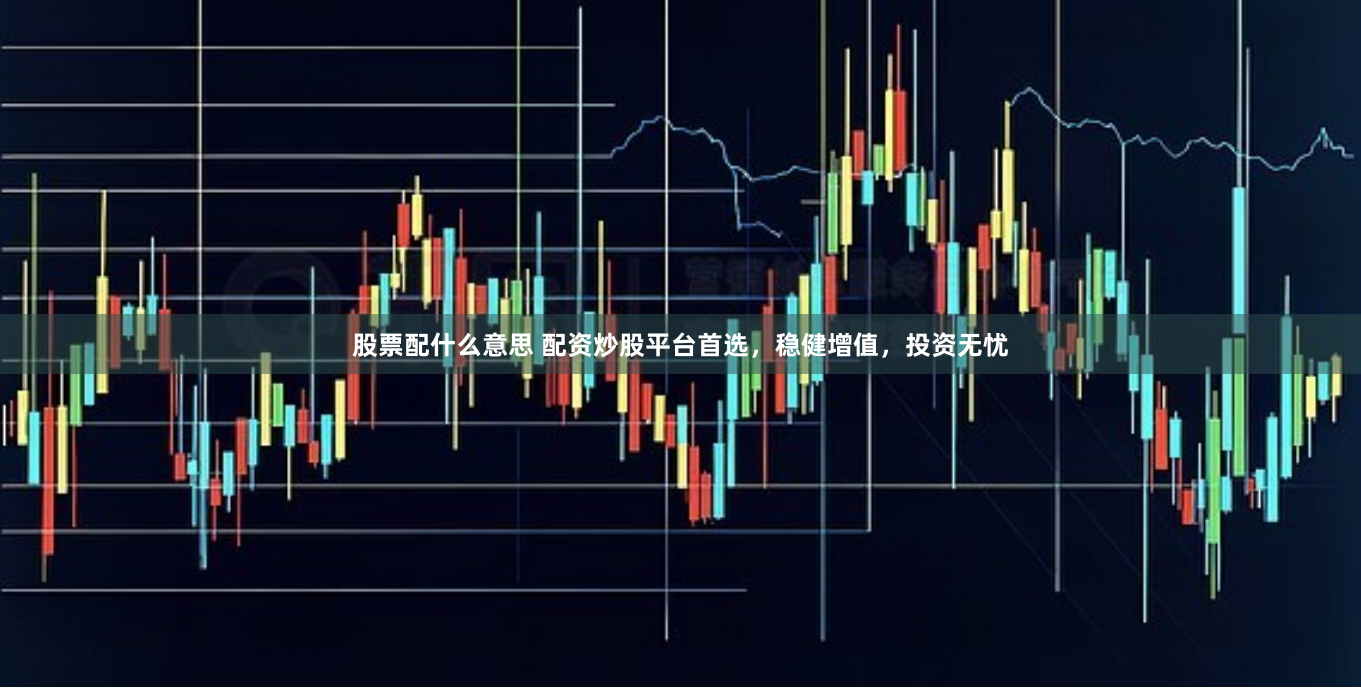 股票配什么意思 配资炒股平台首选，稳健增值，投资无忧