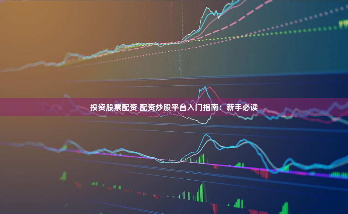 投资股票配资 配资炒股平台入门指南：新手必读