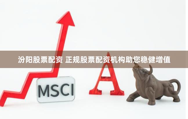 汾阳股票配资 正规股票配资机构助您稳健增值