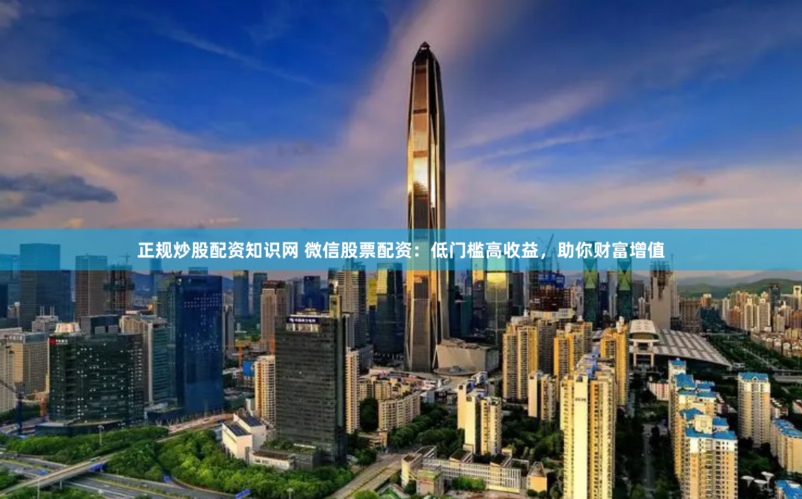 正规炒股配资知识网 微信股票配资：低门槛高收益，助你财富增值