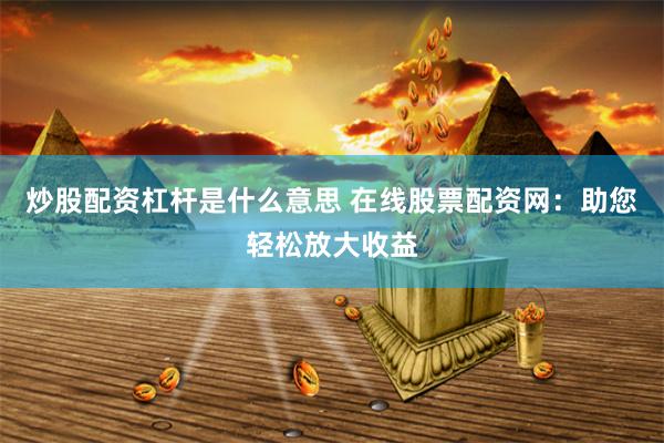 炒股配资杠杆是什么意思 在线股票配资网：助您轻松放大收益