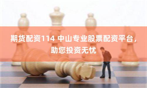期货配资114 中山专业股票配资平台，助您投资无忧
