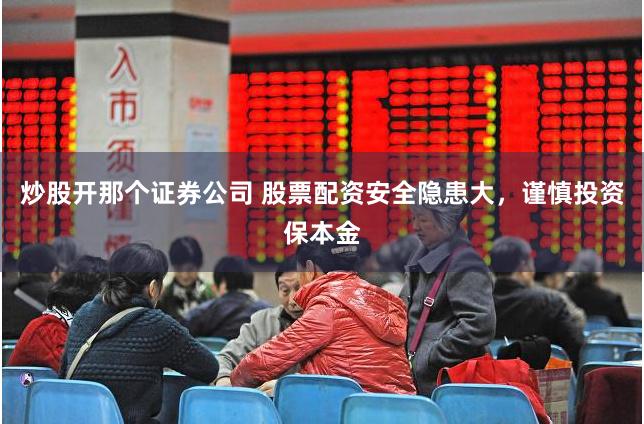 炒股开那个证券公司 股票配资安全隐患大，谨慎投资保本金