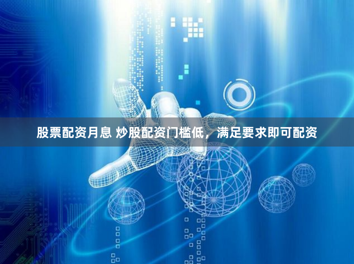 股票配资月息 炒股配资门槛低，满足要求即可配资