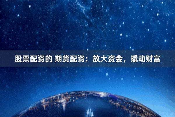 股票配资的 期货配资：放大资金，撬动财富