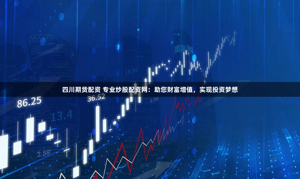 四川期货配资 专业炒股配资网：助您财富增值，实现投资梦想