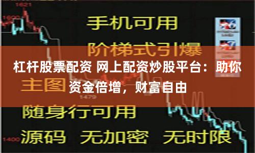 杠杆股票配资 网上配资炒股平台：助你资金倍增，财富自由