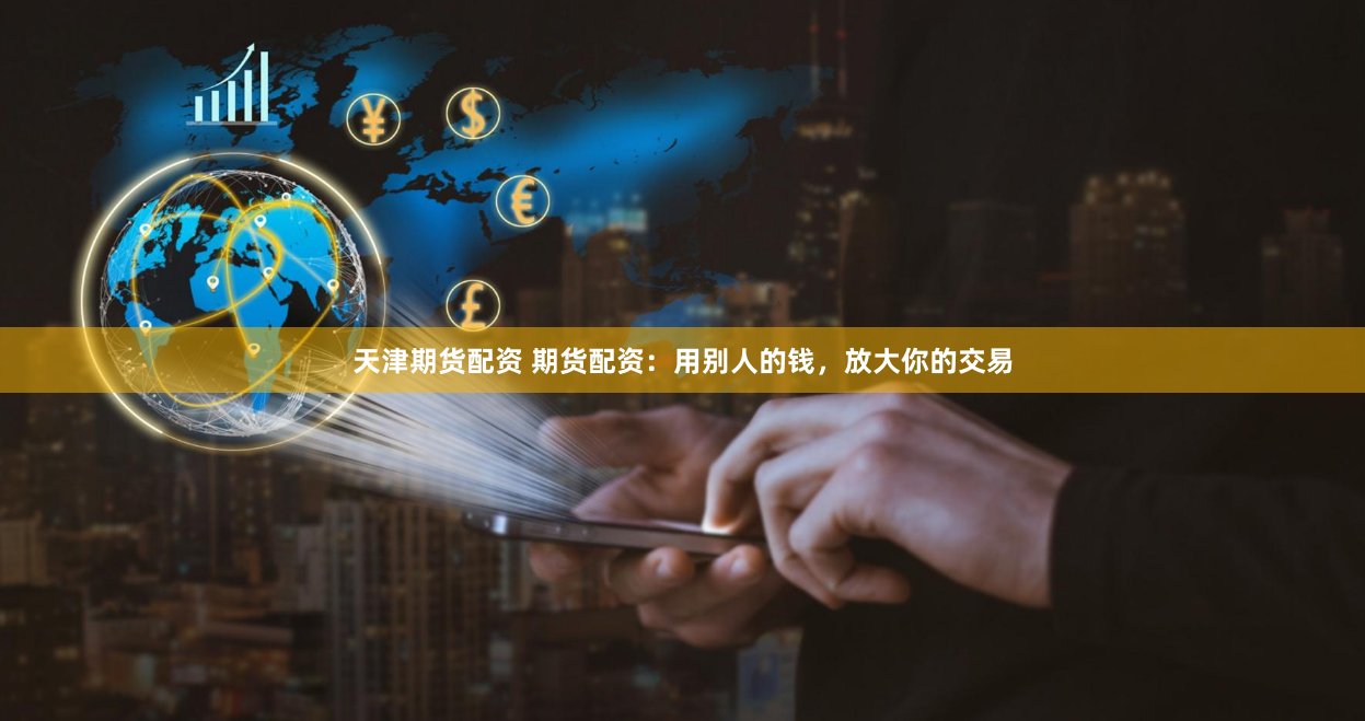 天津期货配资 期货配资：用别人的钱，放大你的交易