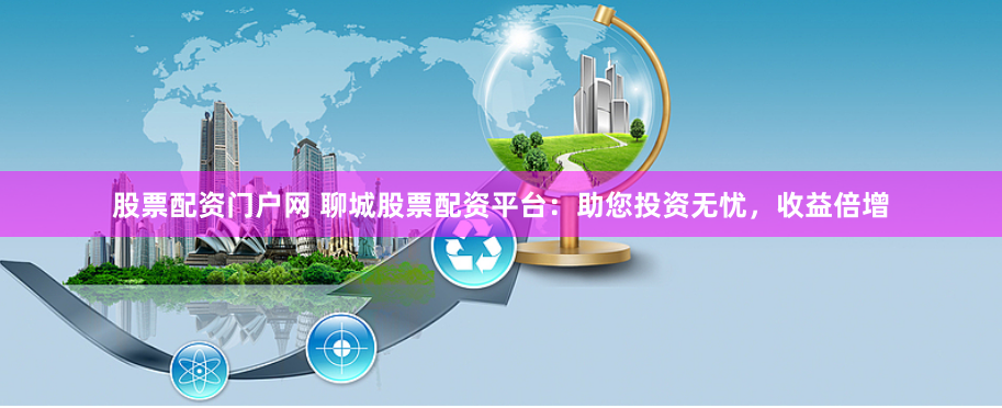 股票配资门户网 聊城股票配资平台：助您投资无忧，收益倍增