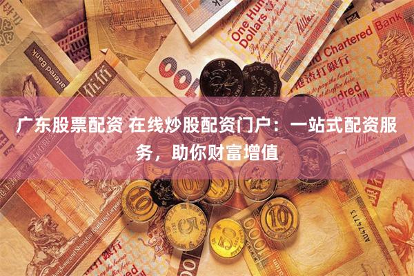 广东股票配资 在线炒股配资门户：一站式配资服务，助你财富增值