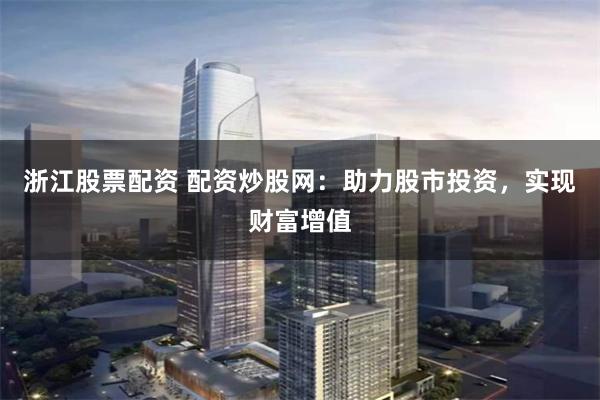浙江股票配资 配资炒股网：助力股市投资，实现财富增值
