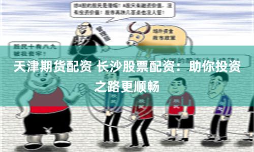 天津期货配资 长沙股票配资：助你投资之路更顺畅