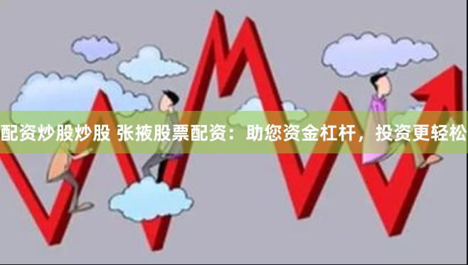 配资炒股炒股 张掖股票配资：助您资金杠杆，投资更轻松