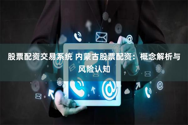 股票配资交易系统 内蒙古股票配资：概念解析与风险认知