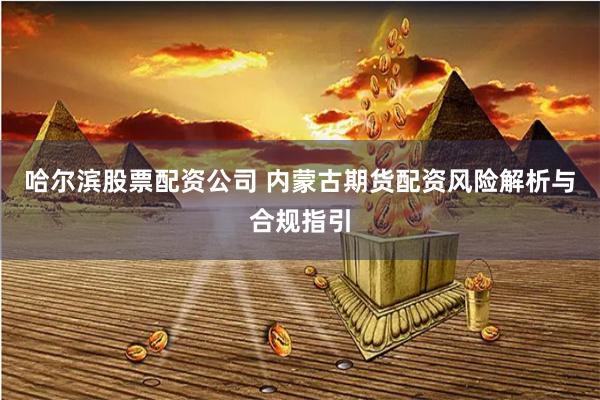 哈尔滨股票配资公司 内蒙古期货配资风险解析与合规指引
