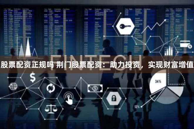 股票配资正规吗 荆门股票配资：助力投资，实现财富增值