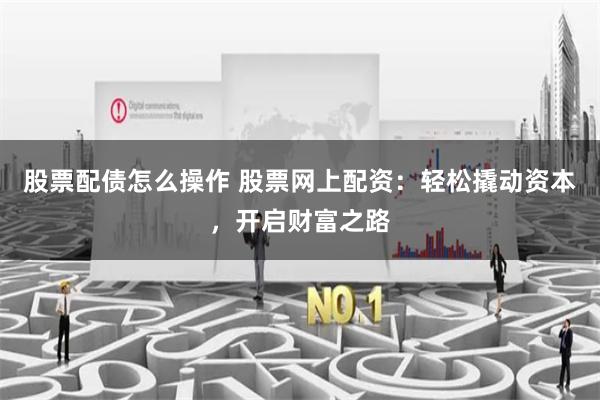 股票配债怎么操作 股票网上配资：轻松撬动资本，开启财富之路