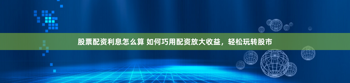 股票配资利息怎么算 如何巧用配资放大收益，轻松玩转股市