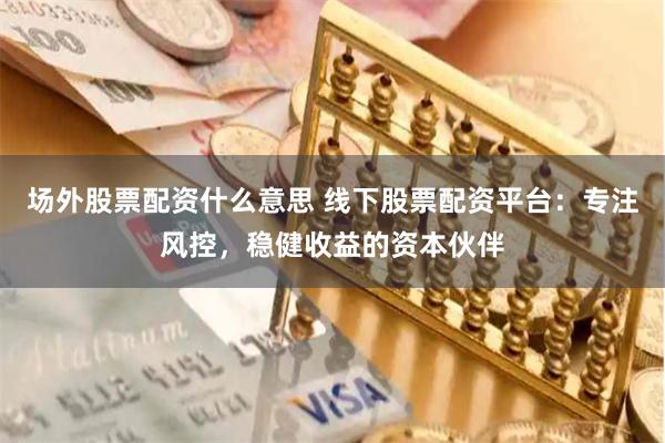 场外股票配资什么意思 线下股票配资平台：专注风控，稳健收益的资本伙伴