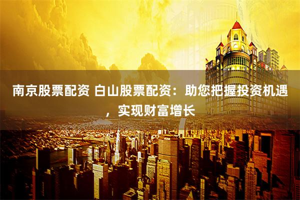 南京股票配资 白山股票配资：助您把握投资机遇，实现财富增长