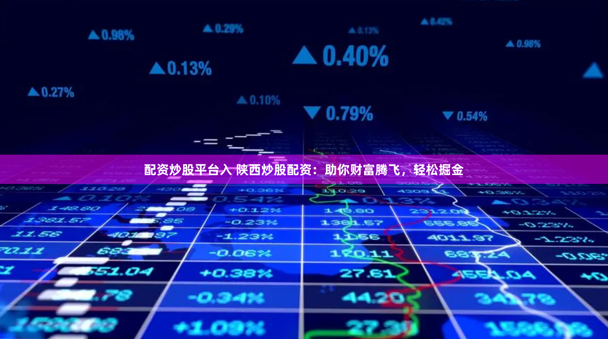 配资炒股平台入 陕西炒股配资：助你财富腾飞，轻松掘金