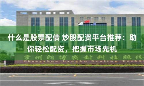 什么是股票配债 炒股配资平台推荐：助你轻松配资，把握市场先机