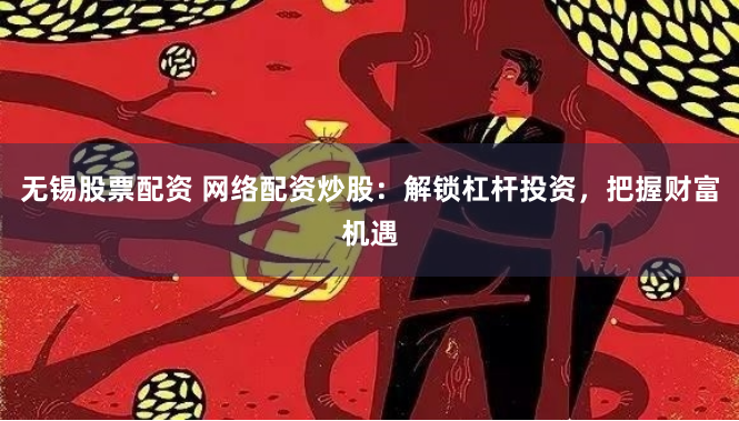 无锡股票配资 网络配资炒股：解锁杠杆投资，把握财富机遇