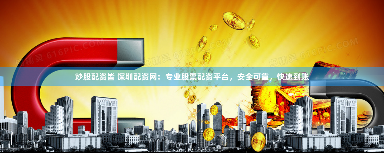 炒股配资皆 深圳配资网：专业股票配资平台，安全可靠，快速到账