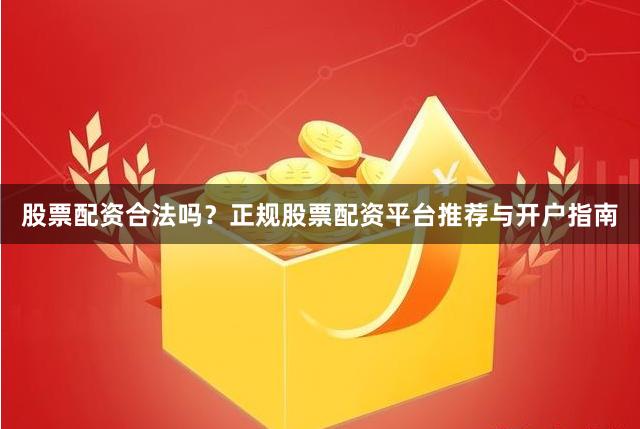 股票配资合法吗？正规股票配资平台推荐与开户指南