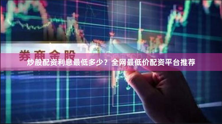 炒股配资利息最低多少？全网最低价配资平台推荐