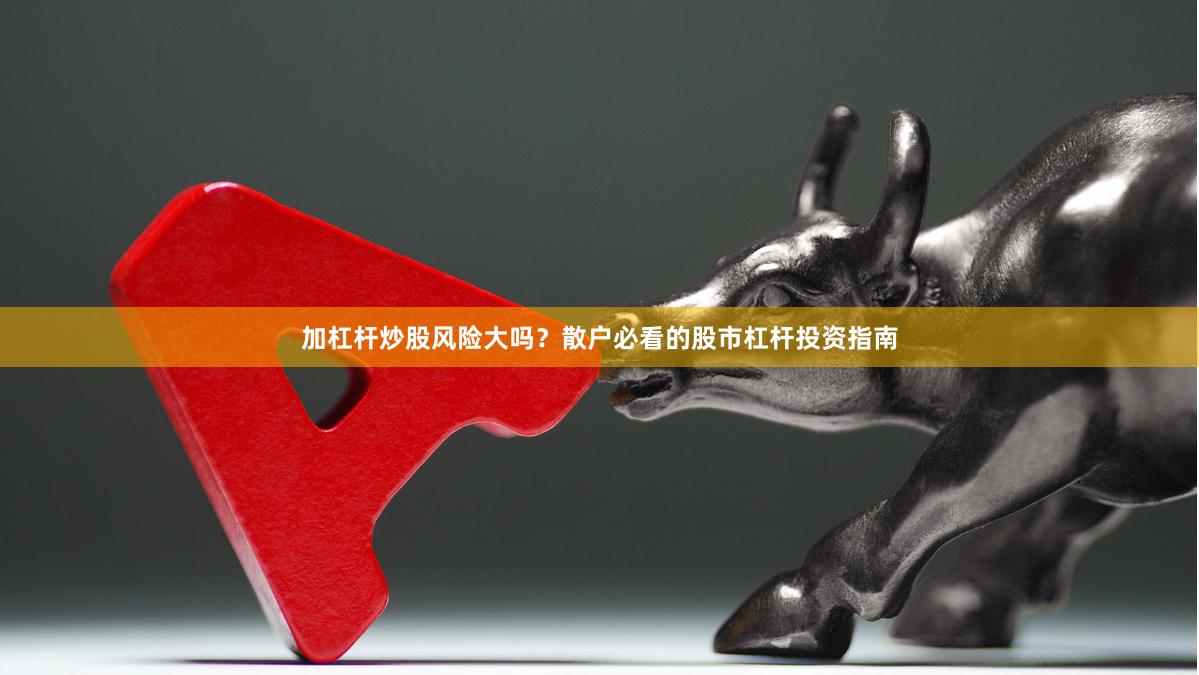 加杠杆炒股风险大吗？散户必看的股市杠杆投资指南