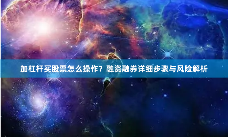 加杠杆买股票怎么操作？融资融券详细步骤与风险解析