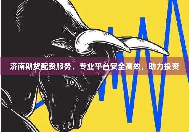 济南期货配资服务，专业平台安全高效，助力投资